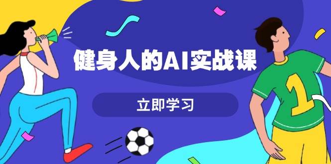健身人的AI实战课，7天从0到1提升效率，快速入门AI，掌握爆款内容-搞钱利器