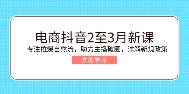 电商抖音2至3月新课：专注拉爆自然流，助力主播破圈，详解新规政策-搞钱利器