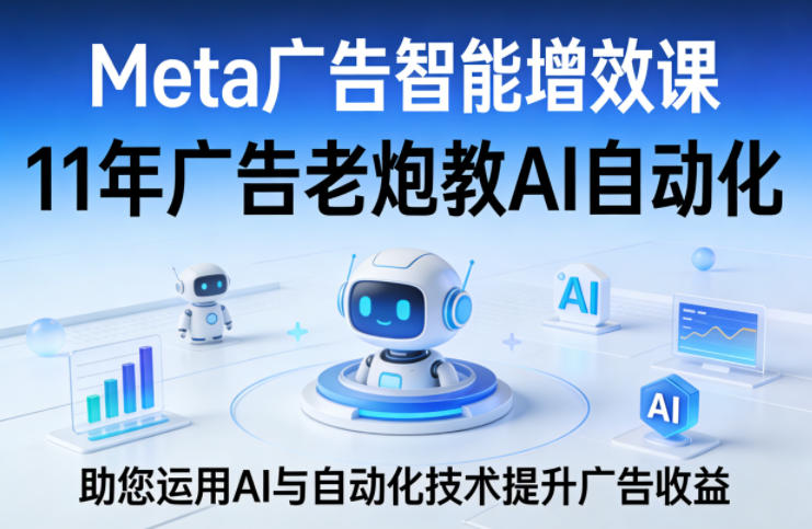Meta广告智能增效课,11年广告老炮教AI自动化,助您运用AI与自动化技术提升广告收益-搞钱利器