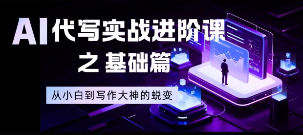 AI代写实战进阶课之基础篇,从小白到写作大神的蜕变【揭秘】-搞钱利器