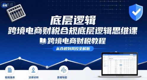 跨境电商财稅合规底层逻辑思维课-跨境电商财税教程-搞钱利器