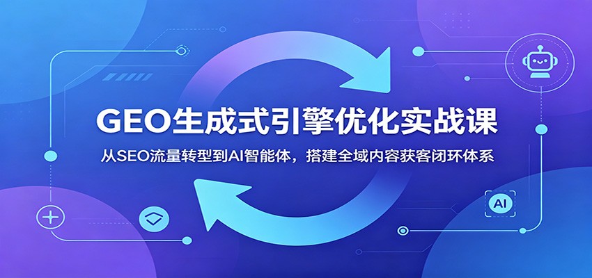 GEO生成式引擎优化实战课：从SEO流量转型到AI智能体，搭建全域内容获客闭环体系-搞钱利器