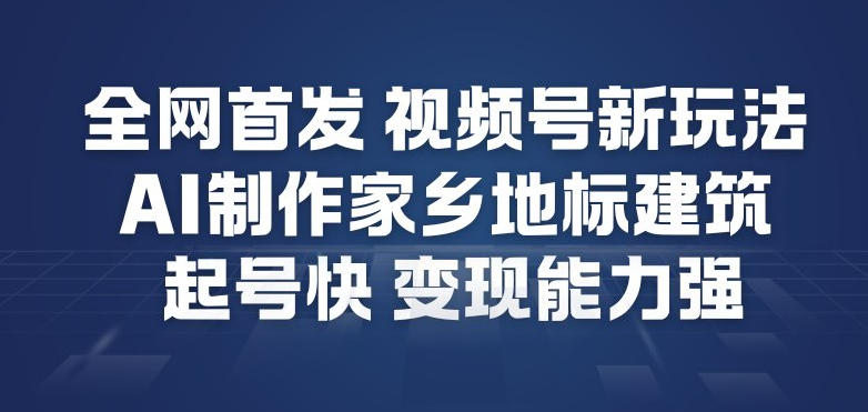 全网首发，视频号新玩法，AI制作家乡地标建筑，起号快，变现能力强-搞钱利器