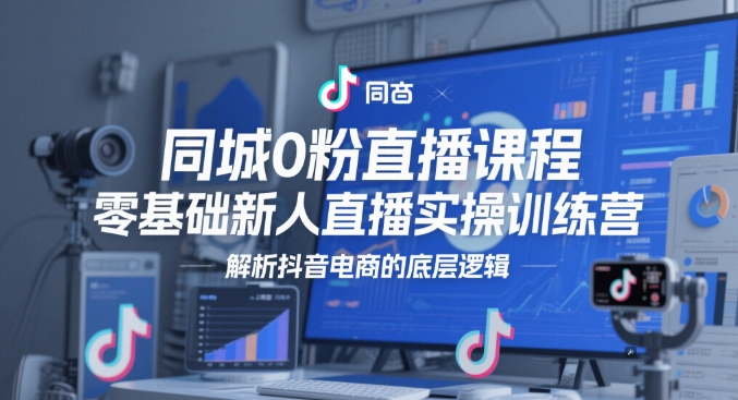 同城0粉直播课程，零基础新人直播实操训练营，解析抖音电商的底层逻辑-搞钱利器