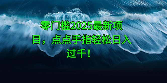零门槛2025最新项目，点点手指轻松日入过千！-搞钱利器