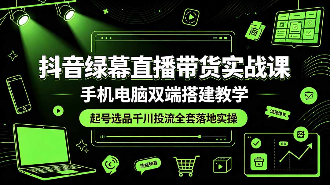 抖音绿幕直播带货实战课，手机电脑双端搭建教学，起号选品千川投流全套落地实操-搞钱利器