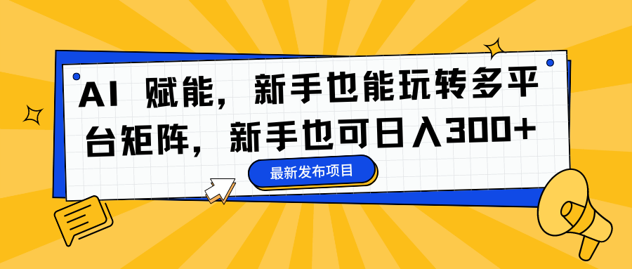 AI 赋能,新手也能玩转多平台矩阵,新手也可日入300+-搞钱利器