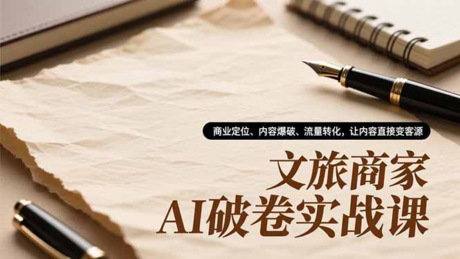 文旅商家AI破卷实战课，商业定位、内容爆破、流量转化，让内容直接变客源-搞钱利器