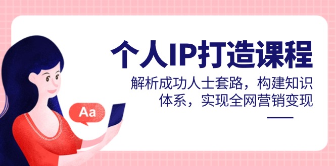 个人IP打造课程，解析成功人士套路，构建知识体系，实现全网营销变现-搞钱利器