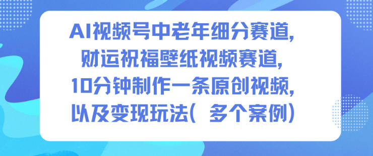 AI视频号中老年细分赛道,财运祝福壁纸视频赛道,10分钟制作一条原创视频,以及变现玩法-搞钱利器
