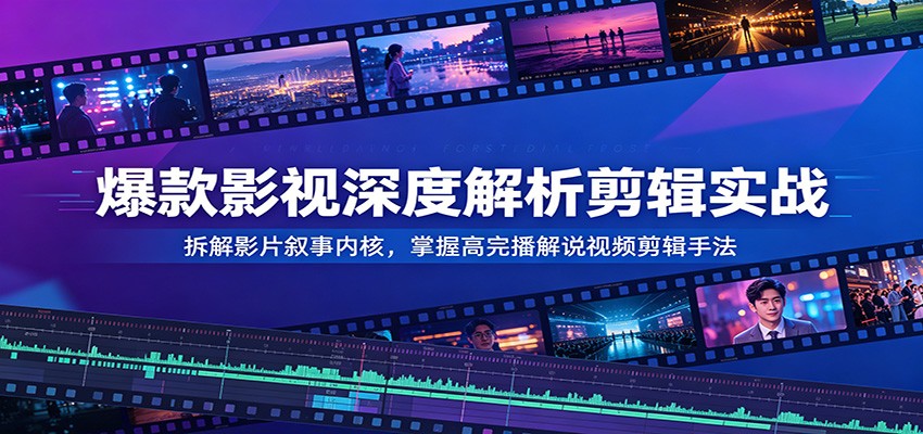 爆款影视深度解析剪辑实战：拆解影片叙事内核，掌握高完播解说视频剪辑手法-搞钱利器