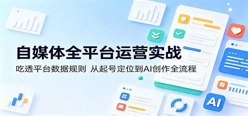 自媒体全平台运营实战：吃透平台数据规则，从起号定位到AI创作全流程-搞钱利器