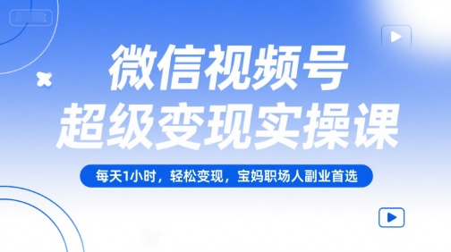 微信视频号超级变现实操课，每天1小时，轻松变现，宝妈职场人副业首选-搞钱利器