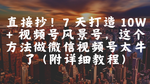 直接抄！7 天打造 10W + 视频号风景号，这个方法做微信视频号太牛了(附详细教程)-搞钱利器
