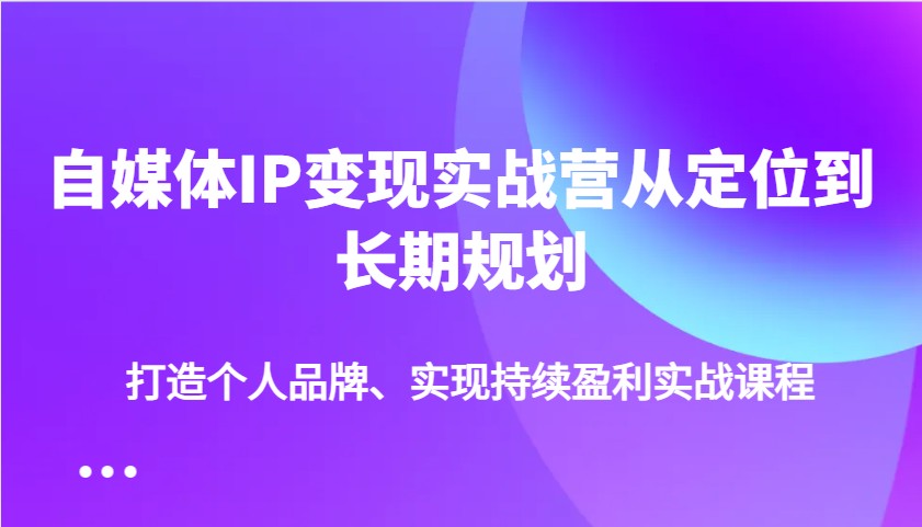 自媒体IP变现实战营从定位到长期规划，打造个人品牌、实现持续盈利实战课程-搞钱利器