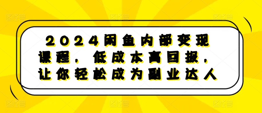 2024闲鱼内部变现课程，低成本高回报，让你轻松成为副业达人-搞钱利器
