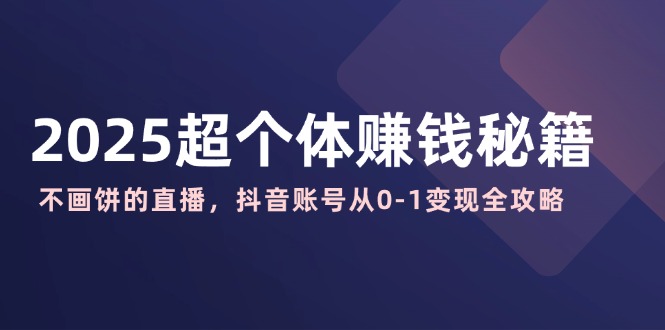 2025超个体赚钱秘籍：不画饼的直播，抖音账号从0-1变现全攻略-搞钱利器