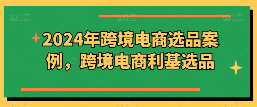 2024年跨境电商选品案例，跨境电商利基选品(更新)-搞钱利器