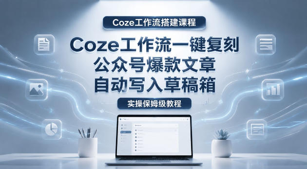 【Coze工作流搭建实操教程】coze工作流一键复刻公众号爆款文章，自动写入草稿箱！全流程保姆级教学-搞钱利器