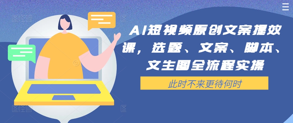 AI短视频原创文案提效课，选题、文案、脚本、文生图全流程实操-搞钱利器