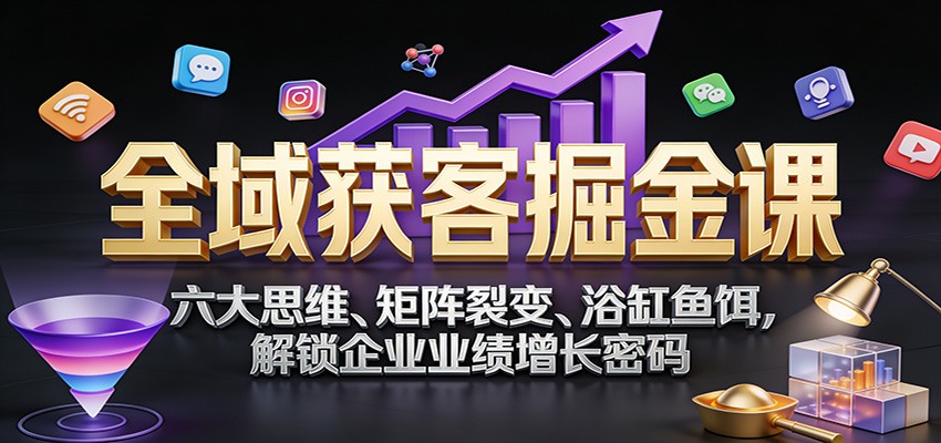 全域获客掘金课：六大思维、矩阵裂变、浴缸鱼饵，解锁企业业绩增长密码-搞钱利器