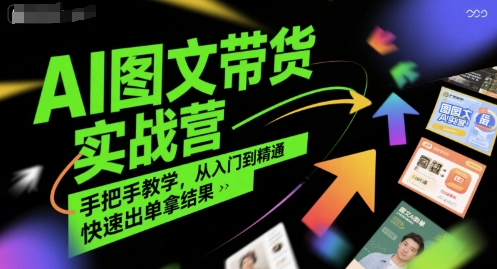AI图文带货实战营，手把手教学，从入门到精通，快速出单拿结果-搞钱利器