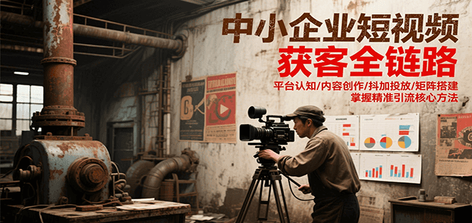 中小企业短视频获客全链路，平台认知/内容创作/抖加投放/矩阵搭建，精准引流核心方法-搞钱利器