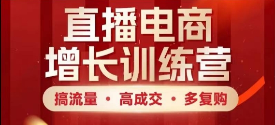 直播电商增长训练营，搞流量·高成交·多复购，快速上手有思路-搞钱利器