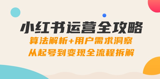 小红书运营全攻略：算法解析+用户需求洞察，从起号到变现全流程拆解-搞钱利器