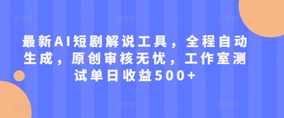 最新AI短剧解说工具，全程自动生成，原创审核无忧，工作室测试单日收益500+【揭秘】-搞钱利器