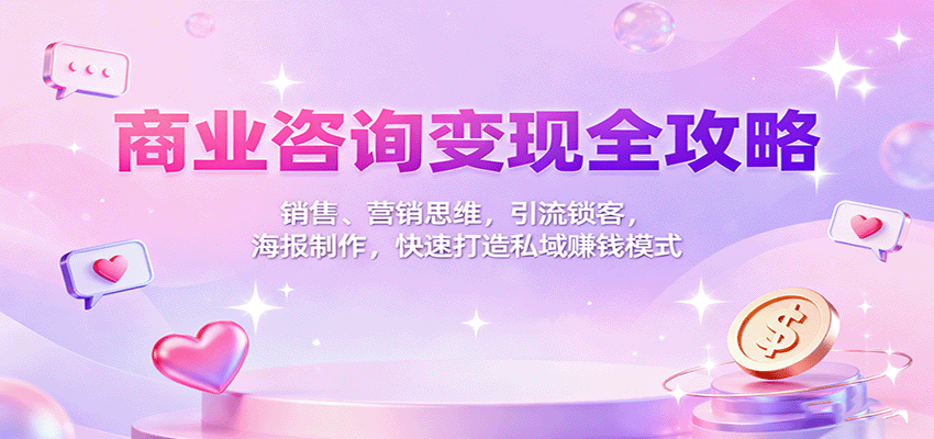 商业咨询变现全攻略：销售、营销思维，引流锁客，海报制作，快速打造私域赚钱模式-搞钱利器