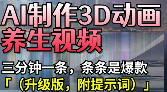 AI制作3D动画养生视频，三分钟一条，条条是爆款(升级版，附提示词)-搞钱利器