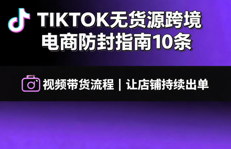 TIKTOK无货源跨境电商防封指南10条➕视频带货流程让自己的店铺持续出单【文档】-搞钱利器