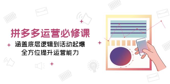 拼多多运营必修课：涵盖底层逻辑到活动起爆，全方位提升运营能力-搞钱利器