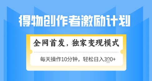 得物创作者激励，独家变现模式，轻松上手，日入3张+可矩阵，可放大【揭秘】-搞钱利器
