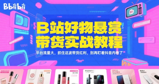 B站好物悬赏带货实战教程，平台流量大，抓住这波带货红利，别再盯着抖音内卷了-搞钱利器