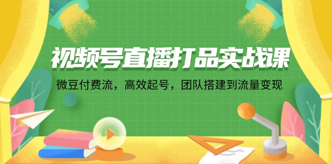 视频号直播打品实战课：微 豆 付 费 流，高效起号，团队搭建到流量变现-搞钱利器