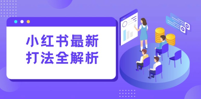 小红书最新打法线下课：笔记生产+评论运营，打造标准化流量增长引擎-搞钱利器