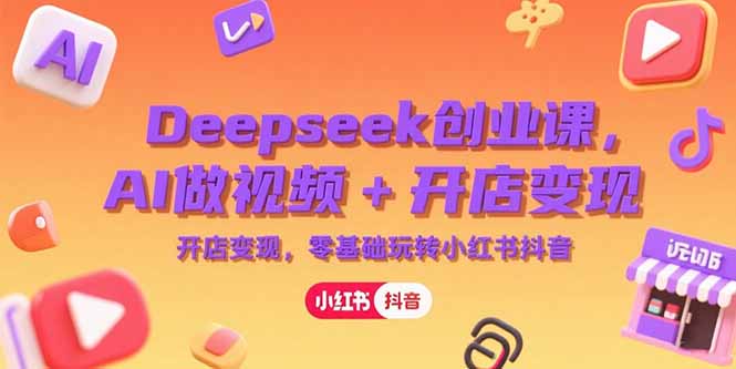 Deepseek创业课，AI做视频+开店变现，零基础玩转小红书抖音-搞钱利器