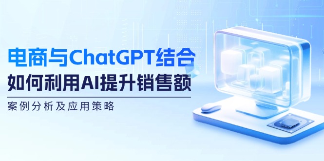 电商与ChatGPT结合：如何利用AI提升销售额，案例分析及应用策略-搞钱利器