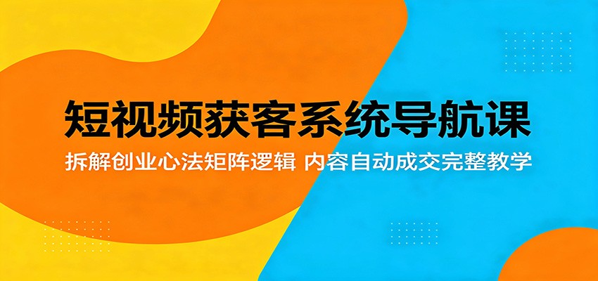 短视频获客系统导航课：拆解创业心法矩阵逻辑，内容自动成交完整教学-搞钱利器