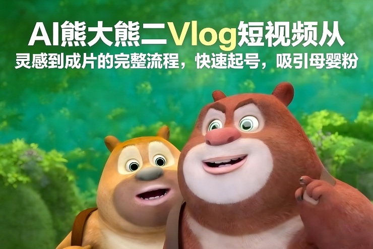 AI熊大熊二Vlog短视频从灵感到成片的完整流程,快速起号,吸引母婴粉-搞钱利器