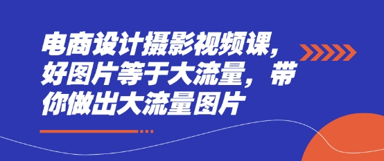 电商设计摄影视频课，好图片等于大流量，带你做出大流量图片-搞钱利器