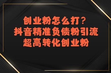 创业粉怎么打？抖音精准负债粉引流，超高转化创业粉-搞钱利器