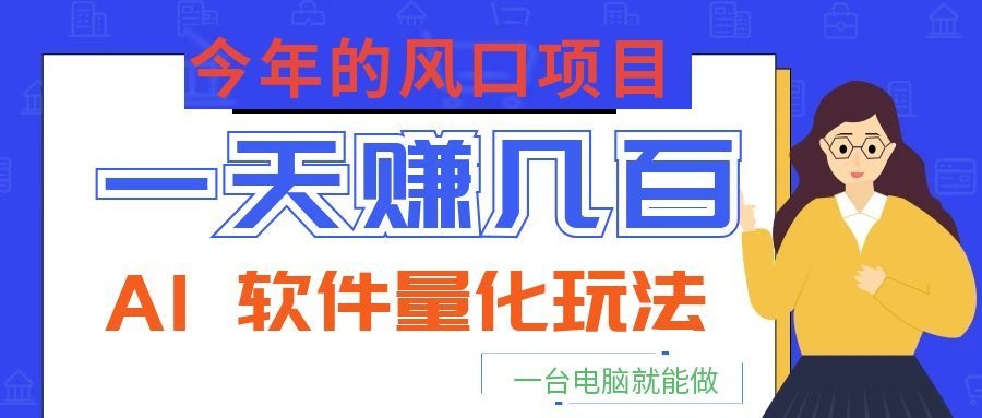 今年的风口项目，AI 软件量化玩法，让你一天赚几百，一台电脑就能做！-搞钱利器