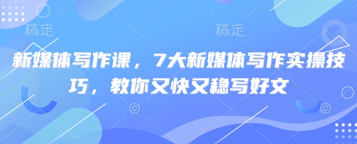 新媒体写作课，7大新媒体写作实操技巧，教你又快又稳写好文-搞钱利器