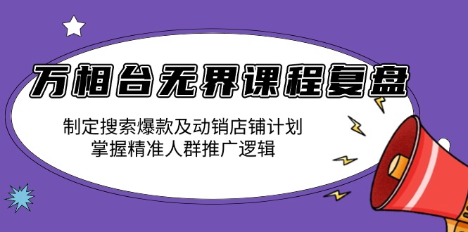 万相台无界课程复盘：制定搜索爆款及动销店铺计划，掌握精准人群推广逻辑-搞钱利器