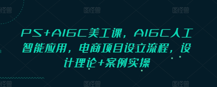 PS+AIGC美工课，AIGC人工智能应用，电商项目设立流程，设计理论+案例实操-搞钱利器