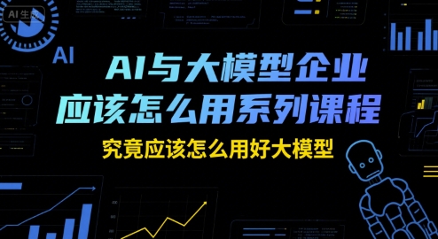 AI与大模型企业应该怎么用系列课程，究竟应该怎么用好大模型-搞钱利器