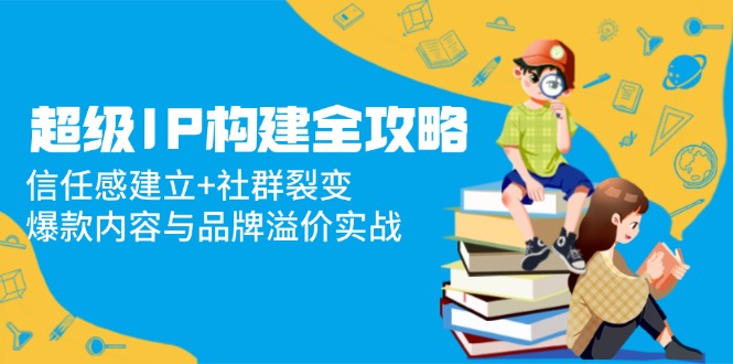超级IP构建全攻略：信任感建立+社群裂变，爆款内容与品牌溢价实战-搞钱利器